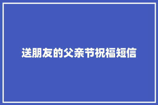 送朋友的父亲节祝福短信 知识百科