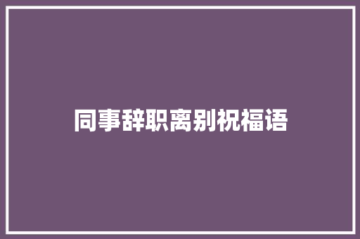 同事辞职离别祝福语 知识百科