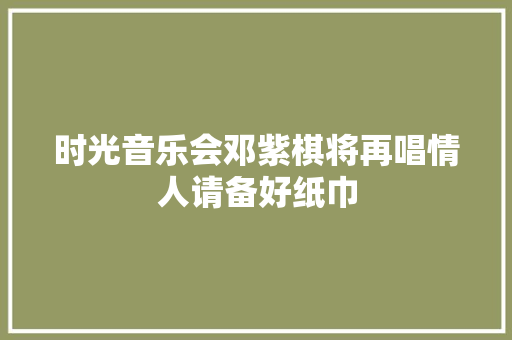 时光音乐会邓紫棋将再唱情人请备好纸巾