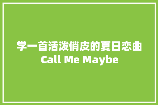 学一首活泼俏皮的夏日恋曲Call Me Maybe 休闲娱乐