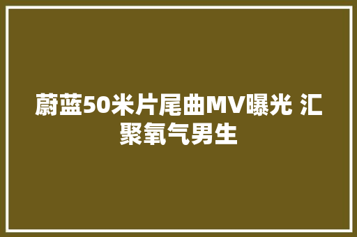 蔚蓝50米片尾曲MV曝光 汇聚氧气男生