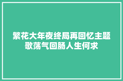 繁花大年夜终局再回忆主题歌荡气回肠人生何求 休闲娱乐