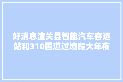 好消息潼关县智能汽车客运站和310国道过境段大年夜中修落成通车同日启动组图 汽车知识