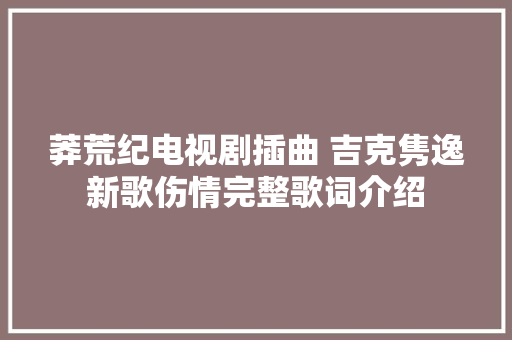 莽荒纪电视剧插曲 吉克隽逸新歌伤情完整歌词介绍