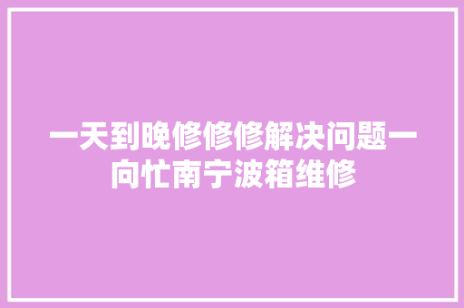一天到晚修修修解决问题一向忙南宁波箱维修