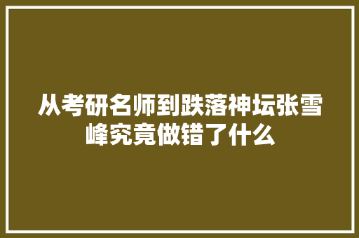 从考研名师到跌落神坛张雪峰究竟做错了什么