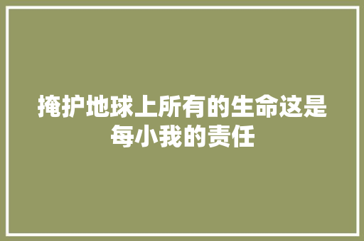 掩护地球上所有的生命这是每小我的责任