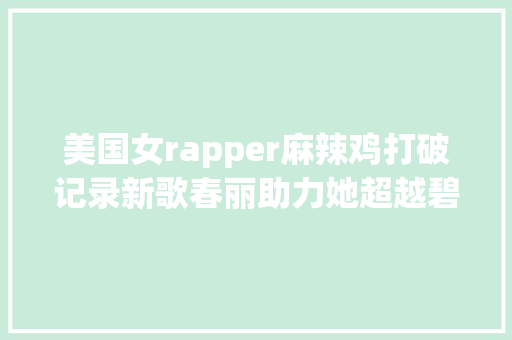 美国女rapper麻辣鸡打破记录新歌春丽助力她超越碧昂斯