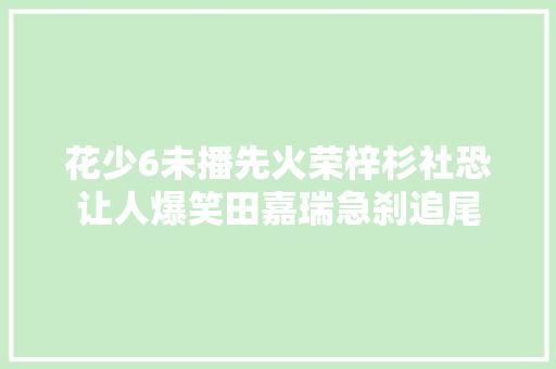 花少6未播先火荣梓杉社恐让人爆笑田嘉瑞急刹追尾 汽车知识
