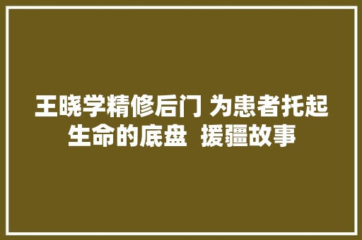 王晓学精修后门 为患者托起生命的底盘  援疆故事