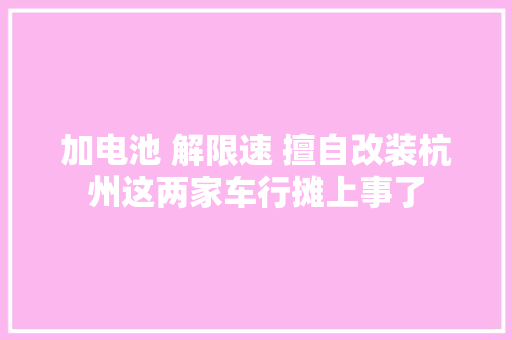 加电池 解限速 擅自改装杭州这两家车行摊上事了