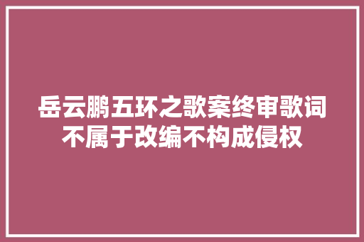 岳云鹏五环之歌案终审歌词不属于改编不构成侵权