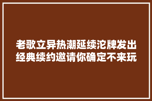 老歌立异热潮延续沱牌发出经典续约邀请你确定不来玩一下吗