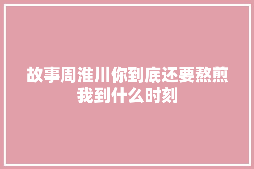 故事周淮川你到底还要熬煎我到什么时刻