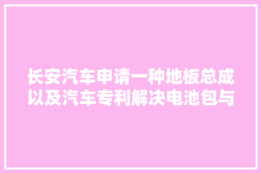 长安汽车申请一种地板总成以及汽车专利解决电池包与前地板无法连接的问题