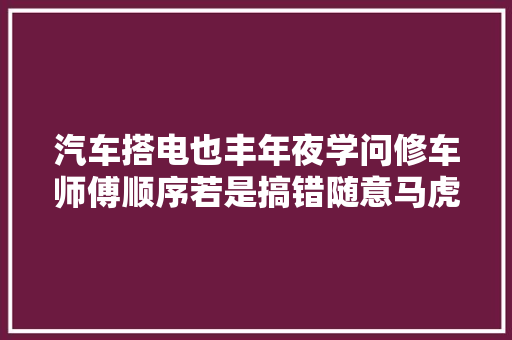 汽车搭电也丰年夜学问修车师傅顺序若是搞错随意马虎烧电脑