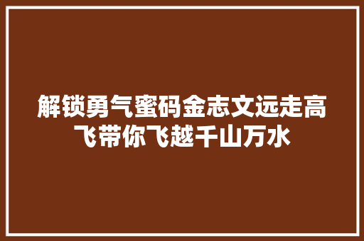 解锁勇气蜜码金志文远走高飞带你飞越千山万水