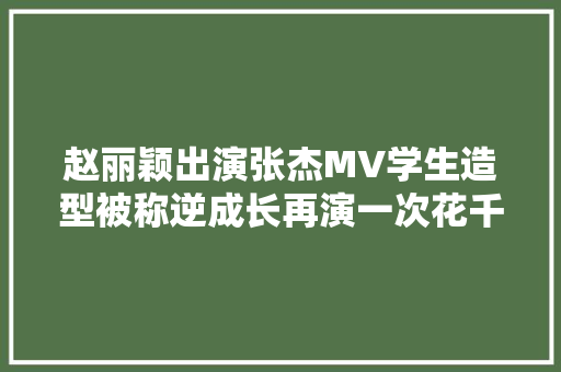 赵丽颖出演张杰MV学生造型被称逆成长再演一次花千骨也不违和