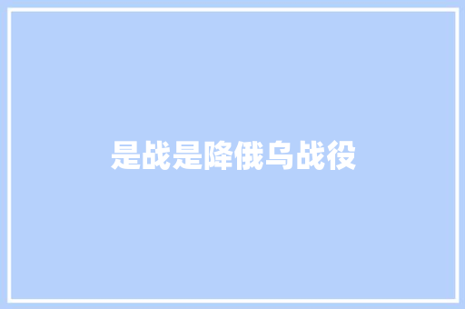 是战是降俄乌战役
