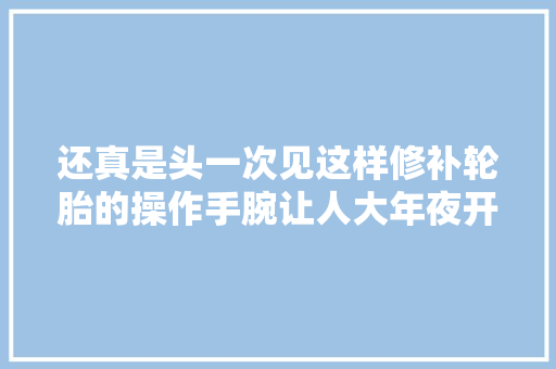 还真是头一次见这样修补轮胎的操作手腕让人大年夜开眼界太牛了