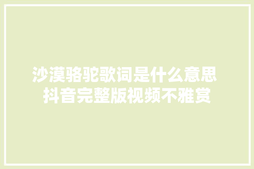 沙漠骆驼歌词是什么意思 抖音完整版视频不雅赏