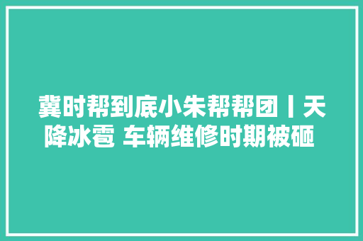 冀时帮到底小朱帮帮团丨天降冰雹 车辆维修时期被砸 谁该负责存争议记者折衷 双方初步杀青一致