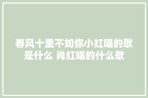 春风十里不如你小红唱的歌是什么 肖红唱的什么歌 休闲娱乐
