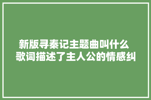 新版寻秦记主题曲叫什么 歌词描述了主人公的情感纠葛