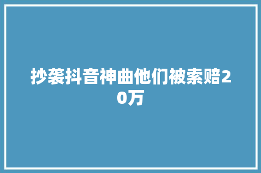 抄袭抖音神曲他们被索赔20万