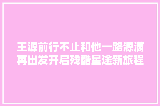 王源前行不止和他一路源满再出发开启残酷星途新旅程