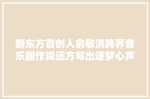 新东方首创人俞敏洪跨界音乐圈作词远方写出逐梦心声