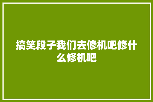 搞笑段子我们去修机吧修什么修机吧