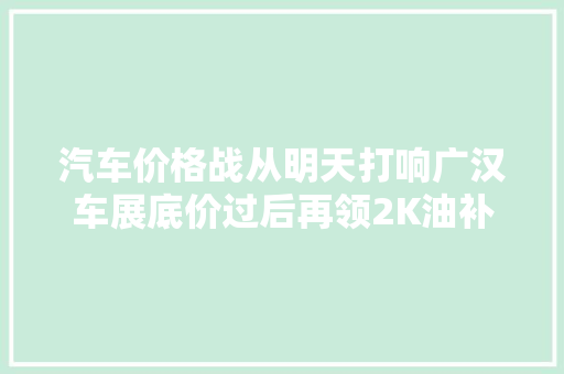 汽车价格战从明天打响广汉车展底价过后再领2K油补百城百县广汉