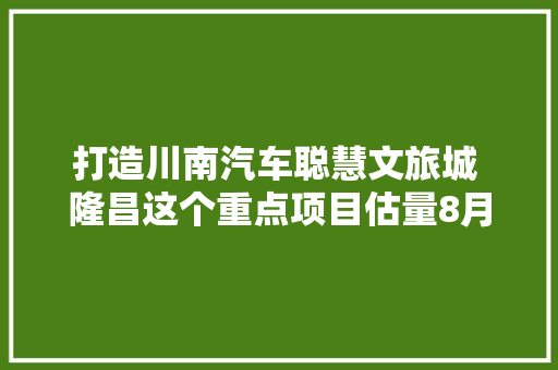 打造川南汽车聪慧文旅城 隆昌这个重点项目估量8月底落成 汽车知识