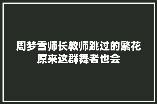 周梦雪师长教师跳过的繁花原来这群舞者也会