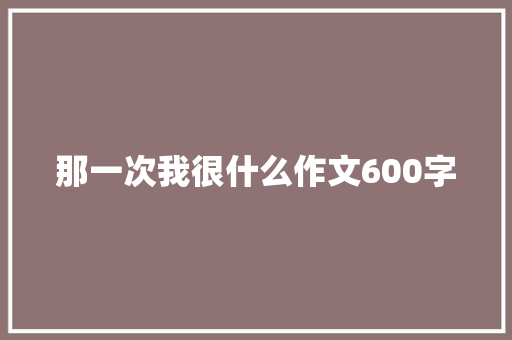那一次我很什么作文600字