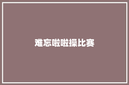 难忘啦啦操比赛