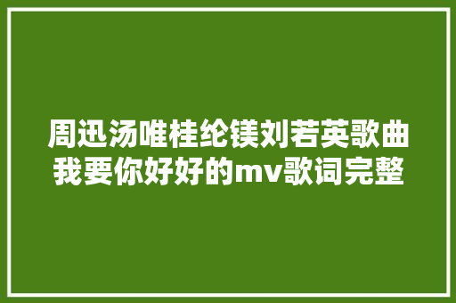 周迅汤唯桂纶镁刘若英歌曲我要你好好的mv歌词完整歌词