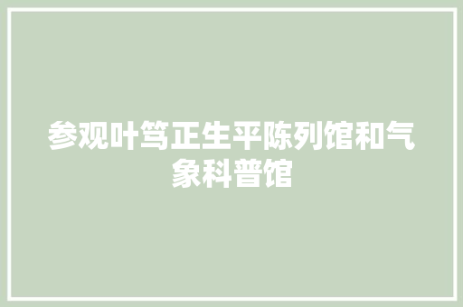 参观叶笃正生平陈列馆和气象科普馆