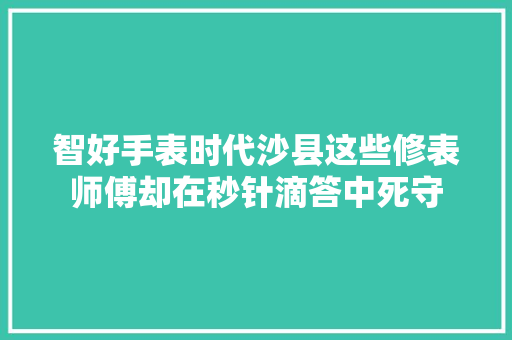 智好手表时代沙县这些修表师傅却在秒针滴答中死守