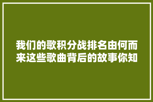 我们的歌积分战排名由何而来这些歌曲背后的故事你知道吗 休闲娱乐
