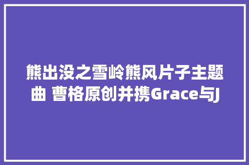 熊出没之雪岭熊风片子主题曲 曹格原创并携Grace与Joe卖萌献唱