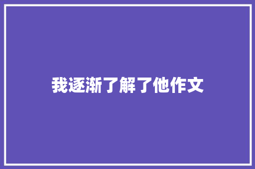 我逐渐了解了他作文
