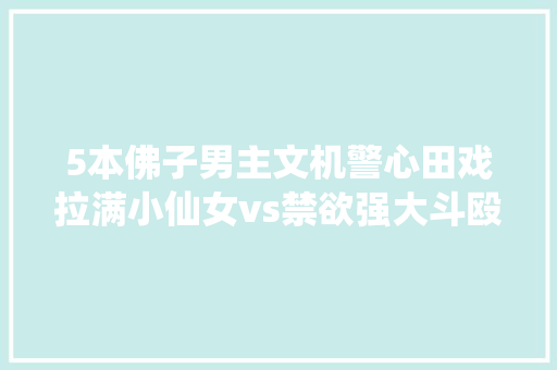 5本佛子男主文机警心田戏拉满小仙女vs禁欲强大斗殴超凶佛子 汽车知识