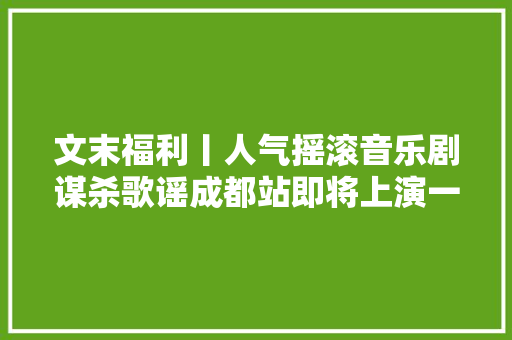 文末福利丨人气摇滚音乐剧谋杀歌谣成都站即将上演一路去看吗