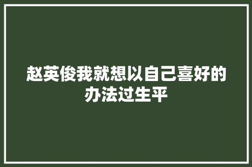 赵英俊我就想以自己喜好的办法过生平