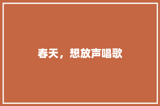 春天，想放声唱歌 知识百科