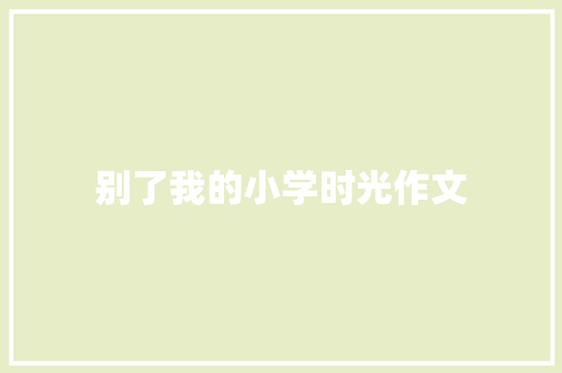 别了我的小学时光作文 知识百科