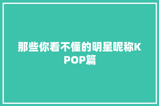 那些你看不懂的明星昵称KPOP篇 休闲娱乐