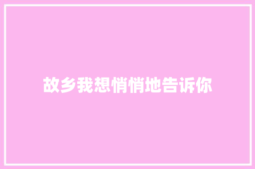 故乡我想悄悄地告诉你